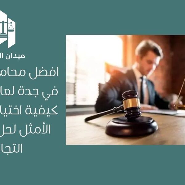 افضل محامي شركات في جدة لعام 2026 | كيفية اختيار المحامي الأمثل لحل القضايا التجارية