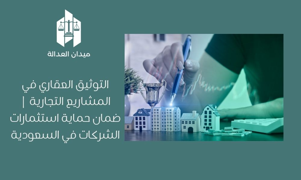توثيق عقاري في المشاريع التجارية | ضمان حماية استثمارات الشركات في السعودية