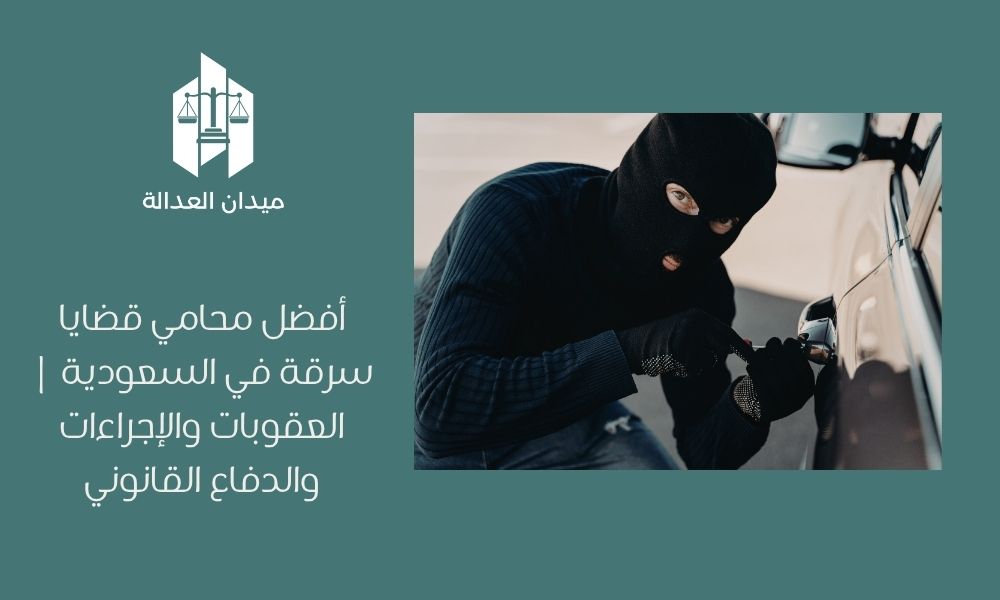 أفضل محامي قضايا سرقة في السعودية | العقوبات والإجراءات والدفاع القانوني