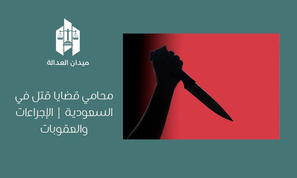 محامي قضايا قتل في السعودية | الإجراءات والعقوبات