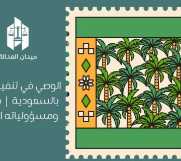 الوصي في تنفيذ الوصية بالسعودية | صلاحياته ومسؤولياته القانونية