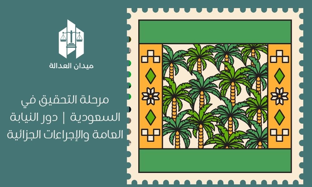 مرحلة التحقيق في السعودية | دور النيابة العامة والإجراءات الجزائية